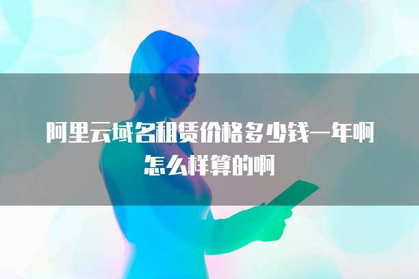 阿里云域名租赁价格多少钱一年啊怎么样算的啊