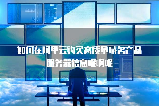 如何在阿里云购买高质量域名产品服务器信息呢啊呢