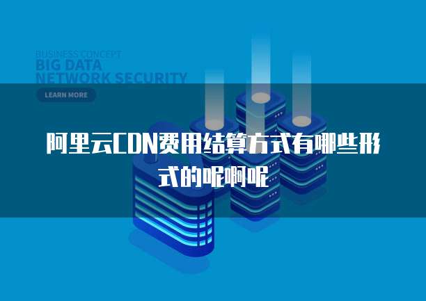 阿里云CDN费用结算方式有哪些形式的呢啊呢