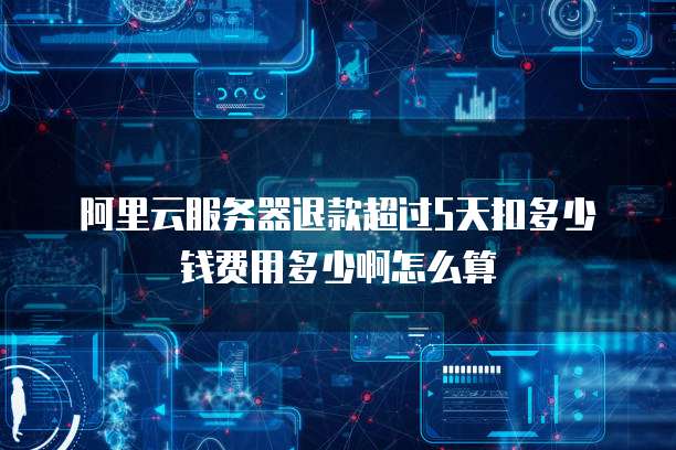 阿里云服务器退款超过5天扣多少钱费用多少啊怎么算
