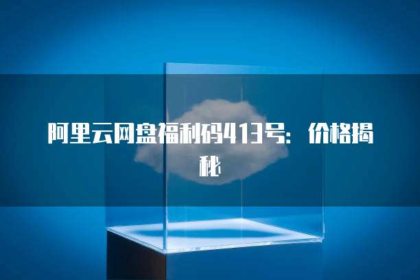 阿里云网盘福利码413号:价格揭秘