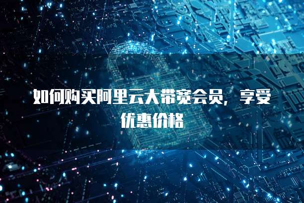 如何购买阿里云大带宽会员，享受优惠价格