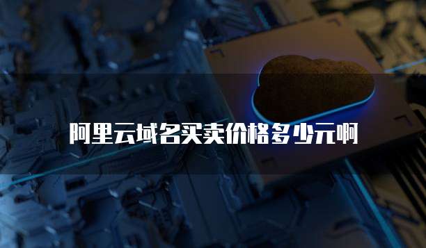 阿里云域名买卖价格多少元啊