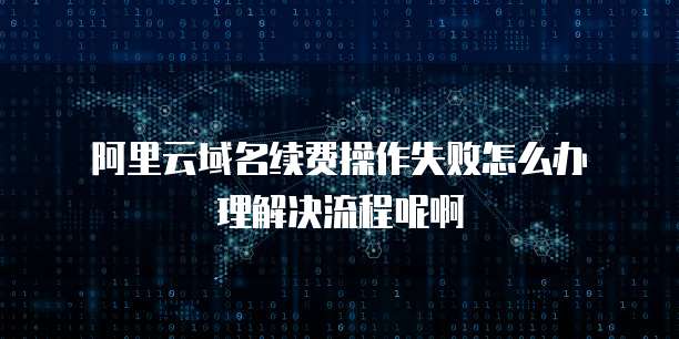 阿里云域名续费操作失败怎么办理解决流程呢啊