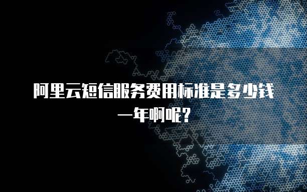 阿里云短信服务费用标准是多少钱一年啊呢?