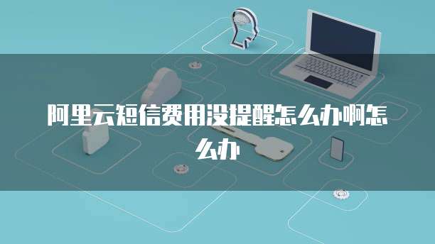 阿里云短信费用没提醒怎么办啊怎么办