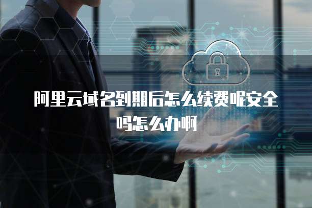 阿里云域名到期后怎么续费呢安全吗怎么办啊