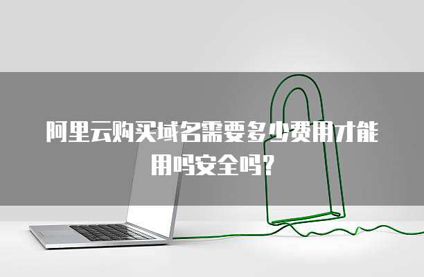 阿里云购买域名需要多少费用才能用吗安全吗?