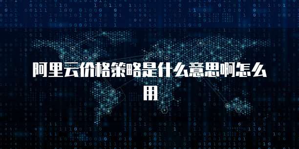 阿里云价格策略是什么意思啊怎么用