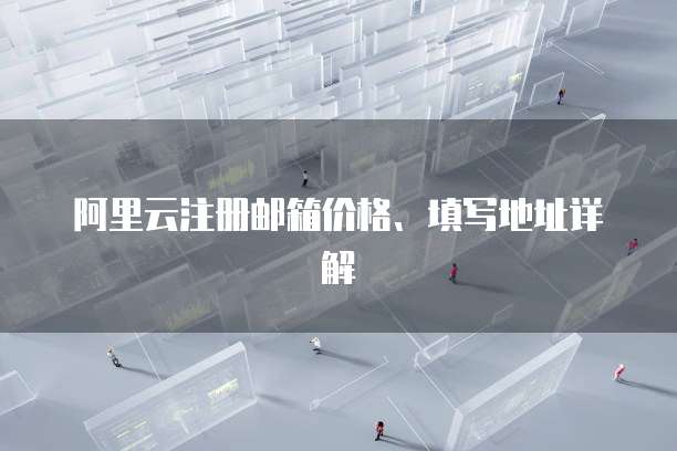 阿里云注册邮箱价格、填写地址详解