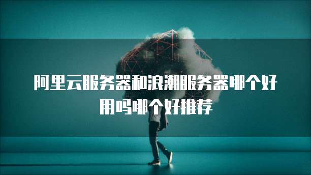 阿里云服务器和浪潮服务器哪个好用吗哪个好推荐