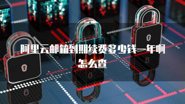 阿里云邮箱到期续费多少钱一年啊怎么查