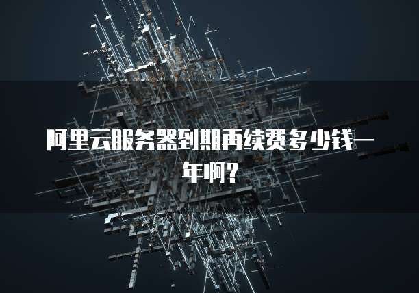 阿里云服务器到期再续费多少钱一年啊?
