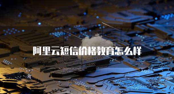 阿里云短信价格教育怎么样
