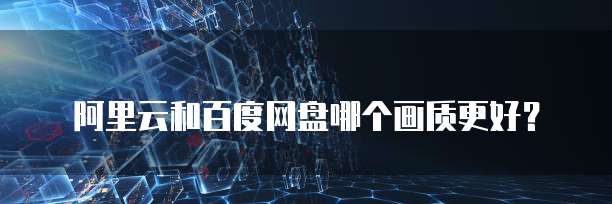 阿里云和百度网盘哪个画质更好？