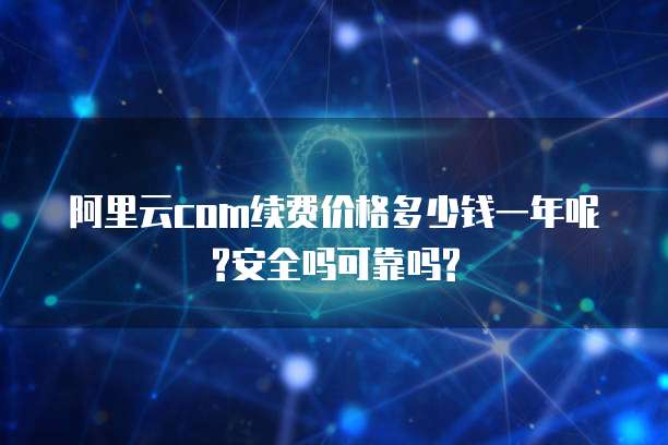 阿里云com续费价格多少钱一年呢?安全吗可靠吗?