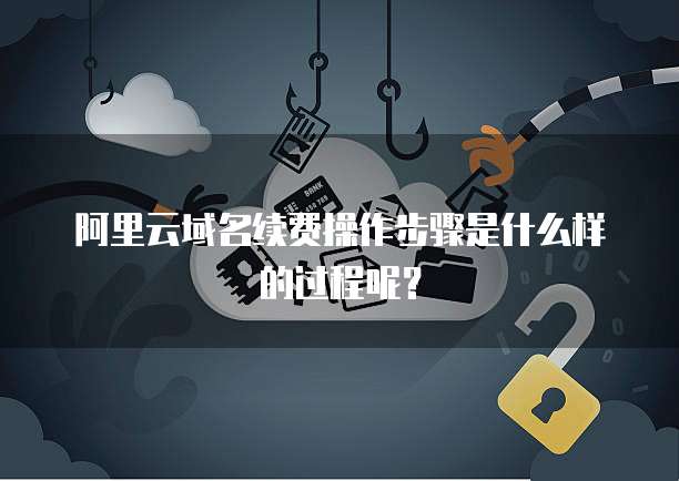 阿里云域名续费操作步骤是什么样的过程呢?