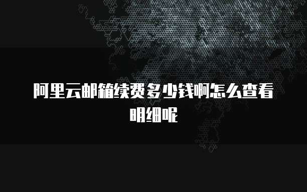 阿里云邮箱续费多少钱啊怎么查看明细呢