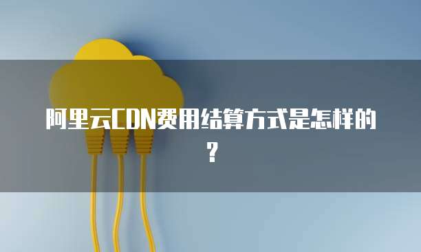 阿里云CDN费用结算方式是怎样的?