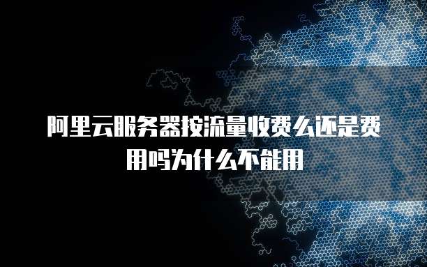阿里云服务器按流量收费么还是费用吗为什么不能用