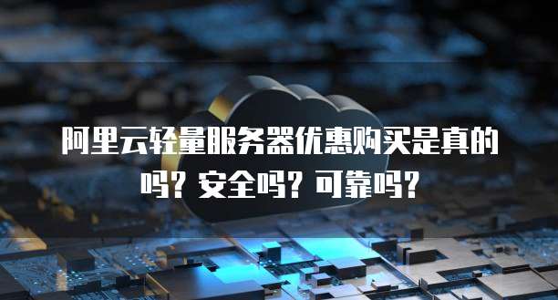阿里云轻量服务器优惠购买是真的吗?安全吗?可靠吗?