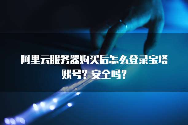 阿里云服务器购买后怎么登录宝塔账号？安全吗？
