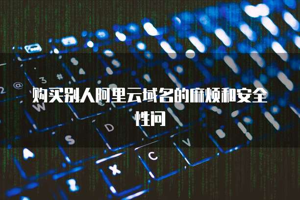 购买别人阿里云域名的麻烦和安全性问