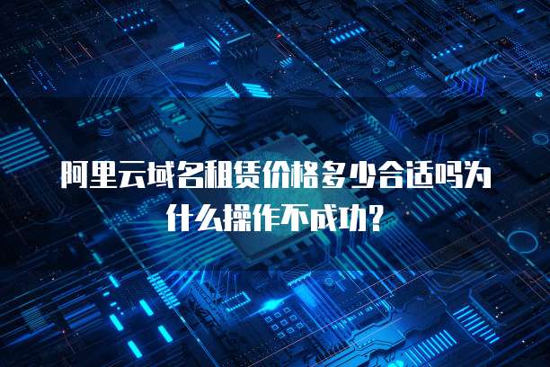 阿里云域名租赁价格多少合适吗为什么操作不成功？