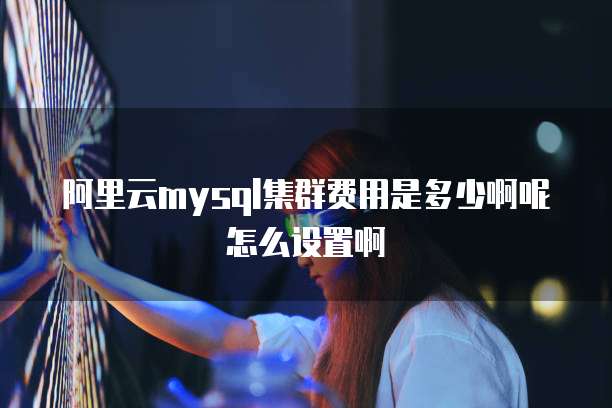 阿里云mysql集群费用是多少啊呢怎么设置啊