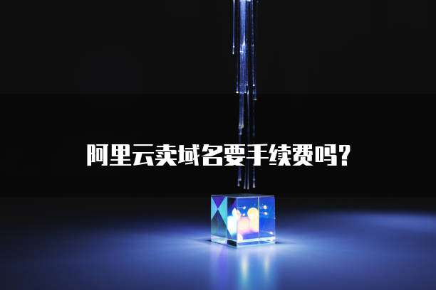阿里云卖域名要手续费吗?