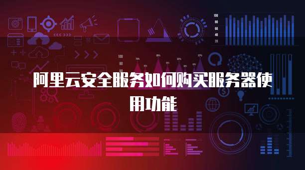 阿里云安全服务如何购买服务器使用功能