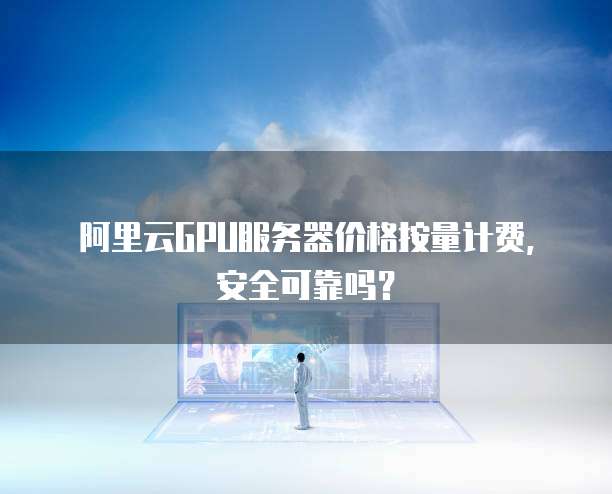 阿里云GPU服务器价格按量计费,安全可靠吗?