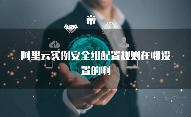 阿里云实例安全组配置规则在哪设置的啊