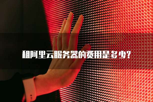 租阿里云服务器的费用是多少?