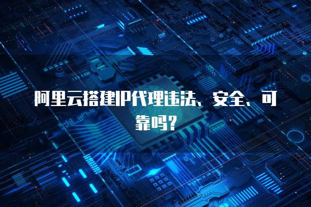 阿里云搭建IP代理违法、安全、可靠吗？