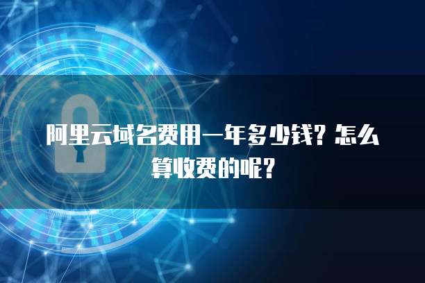 阿里云域名费用一年多少钱?怎么算收费的呢?