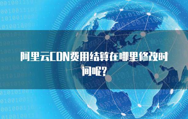 阿里云CDN费用结算在哪里修改时间呢?