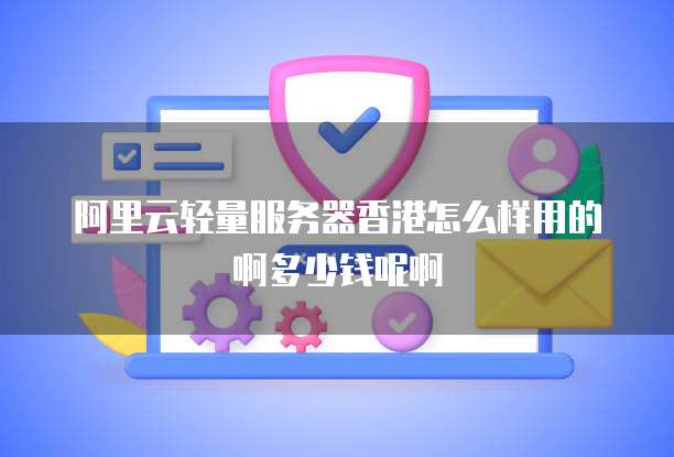 阿里云轻量服务器香港怎么样用的啊多少钱呢啊