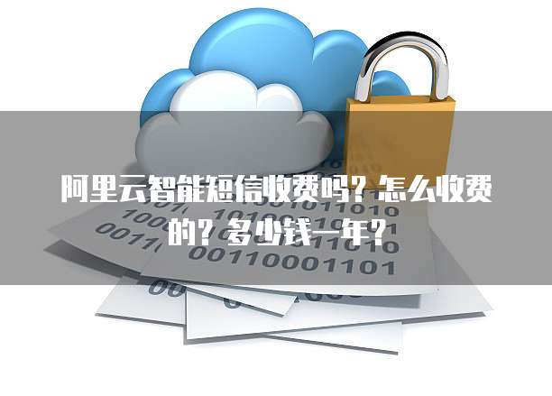 阿里云智能短信收费吗?怎么收费的?多少钱一年?
