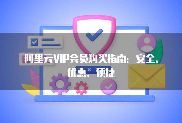 阿里云VIP会员购买指南:安全、优惠、便捷