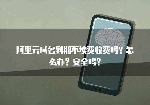 阿里云域名到期不续费收费吗?怎么办?安全吗?
