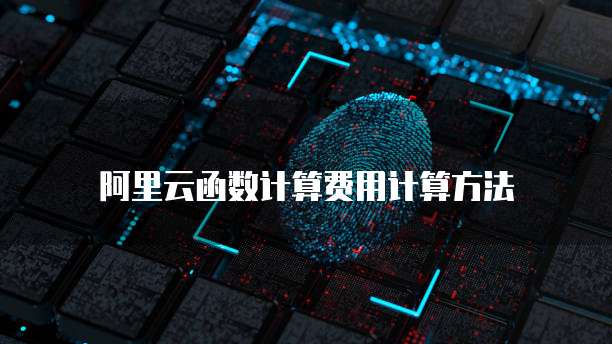 阿里云函数计算费用计算方法