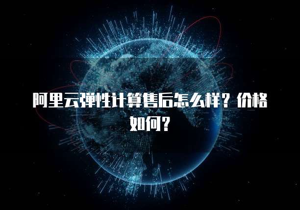 阿里云弹性计算售后怎么样?价格如何?