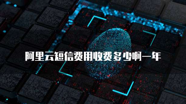 阿里云短信费用收费多少啊一年