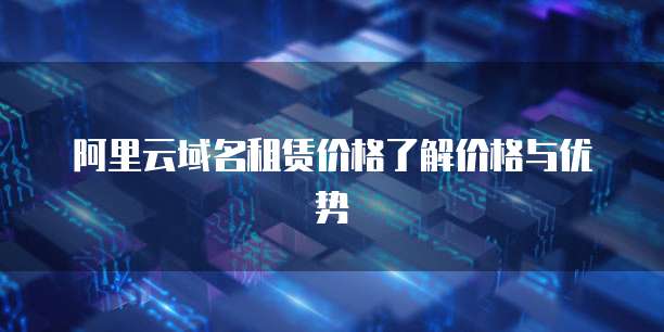 阿里云域名租赁价格了解价格与优势
