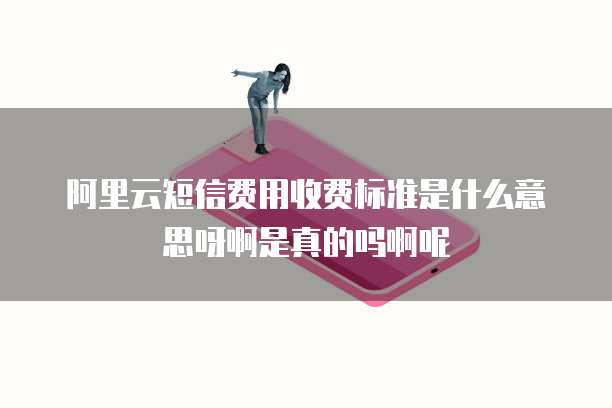 阿里云短信费用收费标准是什么意思呀啊是真的吗啊呢