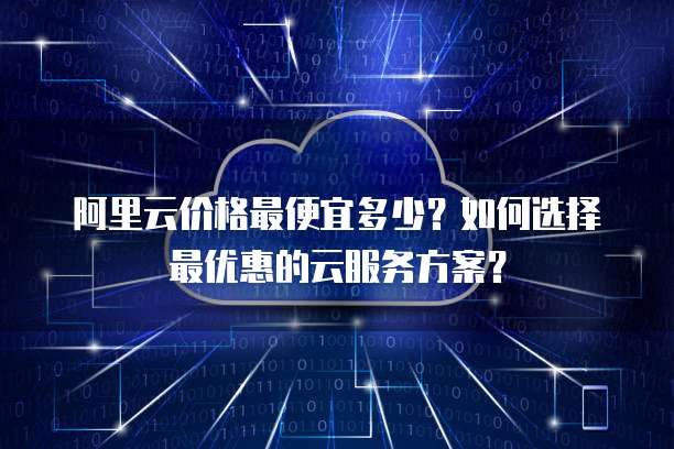 阿里云价格最便宜多少?如何选择最优惠的云服务方案?