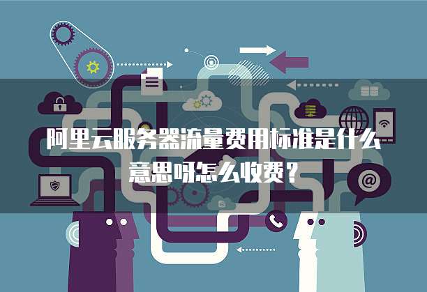 阿里云服务器流量费用标准是什么意思呀怎么收费?