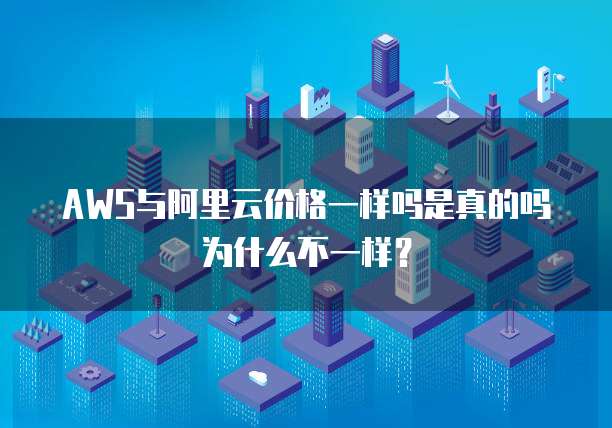 AWS与阿里云价格一样吗是真的吗为什么不一样?