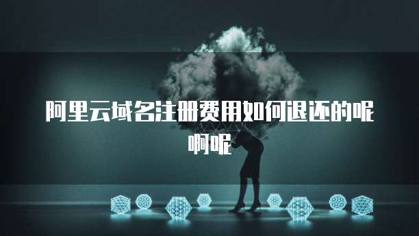 阿里云域名注册费用如何退还的呢啊呢